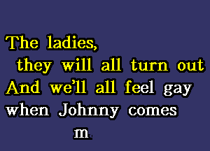 The ladies,
they Will all turn out
And we,ll all feel gay
When Johnny comes
m