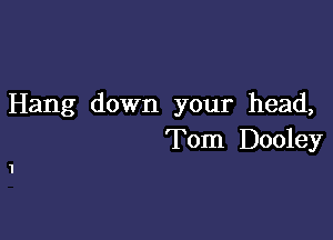 Hang down your head,

Tom Dooley

1