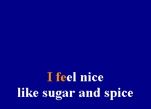 I feel nice
like sugar and spice