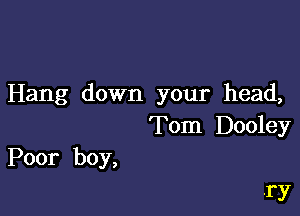 Hang down your head,

Tom Dooley
Poor boy,

.ry