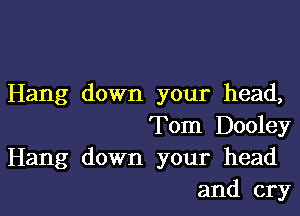 Hang down your head,

Tom Dooley
Hang down your head
and cry