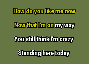 How do you like me now

Now that I'm on my way

You still think I'm crazy

Standing here today