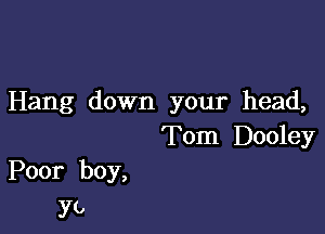 Hang down your head,

Tom Dooley
Poor boy,

yo