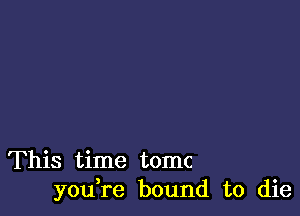 This time tomc
you,re bound to die