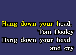 Hang down your head,

Tom Dooley
Hang down your head
and cry