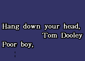 Hang down your head,

Tom Dooley
Poor boy,