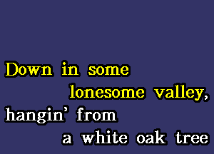 Down in some

lonesome valley,
hangid from
a White oak tree