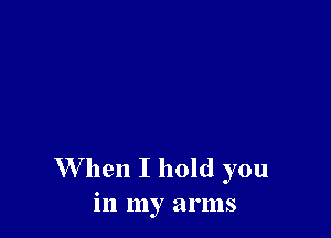 When I hold you
in my arms