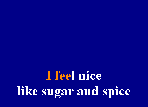 I feel nice
like sugar and spice