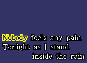 Nobody feels any pain
Tonight as I stand
inside the rain