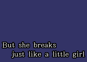 But she breaks
just like a little girl