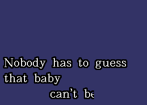 Nobody has to guess
that baby

can,t bt