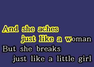 me

m 1E3?) a Woman

But she breaks
just like a little girl