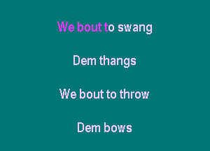 We bout to swang

Dem thangs
We bout to throw

Dem bows