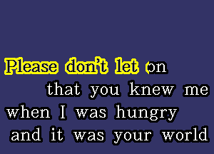 magam

that you knew me
When I was hungry
and it was your world