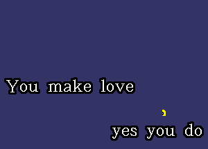 You make love

1
yes you do