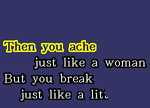 Watering

just like a woman
But you break
just like a nu