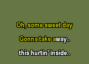 0h, some sweet day

Gonna take away..

this hurtin' inside..