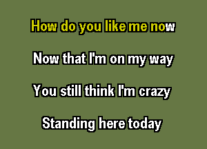 How do you like me now

Now that I'm on my way

You still think I'm crazy

Standing here today