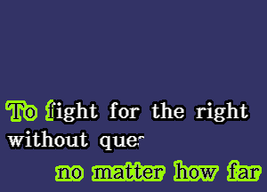 ffight for the right
Without que'

WWW