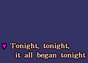 Tonight, tonight,
it all began tonight