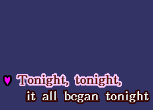 Tonight, tonight,

it all began tonightl