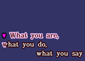 m 532,
What you do,

What you say