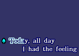 9 My, all day

I had the feeling