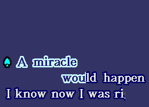a A
Wld happen
I know now I was ri,
