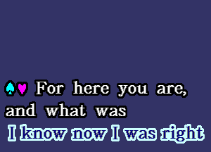 9 For here you are,
and What was

nwnmm