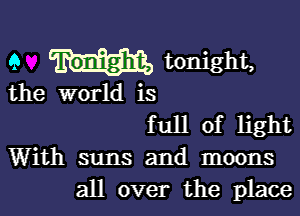 9 tonight,

the world is

full of light

With suns and moons
all over the place