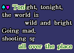 9 mght, tonight,
the world is

Wild and bright

Going mad,
shooting 3p

ammfmgim