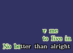 T? m
iii) mm Em
Big) EEtter than alright