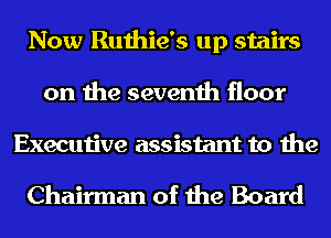 Now Ruthie's up stairs
on the seventh floor
Executive assistant to the

Chairman of the Board