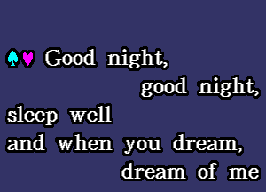 9 Good night,
good night,

sleep well
and When you dream,
dream of me