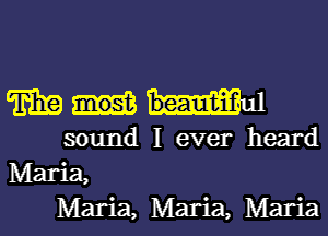 mm

sound I ever heard
Maria,
Maria, Maria, Maria