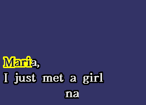 ma,

I just met a girl
na