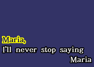 mam,

F11 never stop saying
Maria