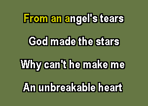 From an angel's tears

God made the stars
Why can't he make me

An unbreakable heart