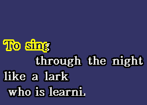 from

through the night
like a lark

who is learnL