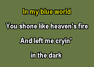 In my blue world

You shone like heaven's fire

And left me cryin'

in the dark