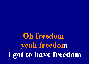 Oh freedom
yeah freedom
I got to have freedom