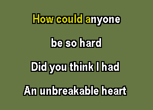 How could anyone

be so hard

Did you think I had
An unbreakable heart