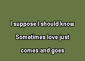 lsuppose I should know

Sometimes love just

comes and goes