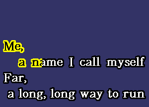 ME,

6.) game I call myself
Far,
3 long, long way to run