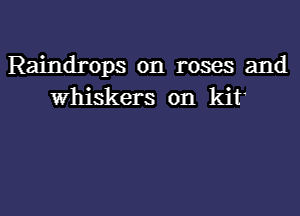 Raindrops on roses and
Whiskers on kif