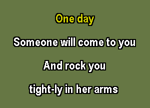 One day

Someone will come to you

And rock you

tight-ly in her arms