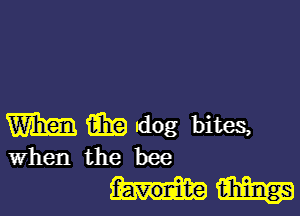 m m dog bites,
When the bee

hviialm