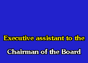 Executive assistant to the

Chairman of the Board
