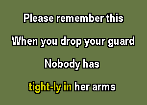 Please remember this

When you drop your guard

Nobody has

tight-ly in her arms